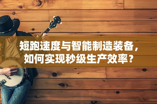短跑速度与智能制造装备，如何实现秒级生产效率？
