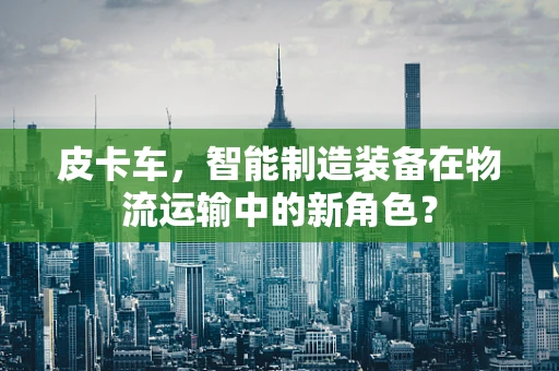 皮卡车，智能制造装备在物流运输中的新角色？