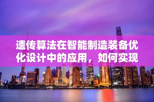 遗传算法在智能制造装备优化设计中的应用，如何实现最优解的‘遗传’？