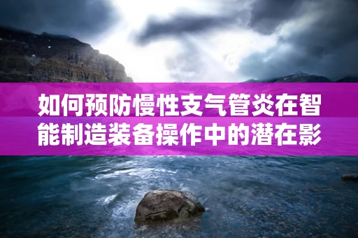 如何预防慢性支气管炎在智能制造装备操作中的潜在影响？