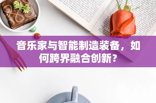 音乐家与智能制造装备，如何跨界融合创新？