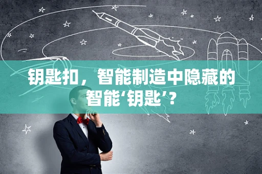 钥匙扣，智能制造中隐藏的智能‘钥匙’？