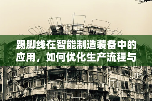踢脚线在智能制造装备中的应用，如何优化生产流程与产品精度？
