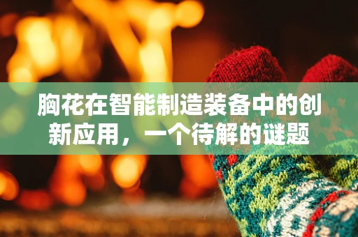 胸花在智能制造装备中的创新应用，一个待解的谜题