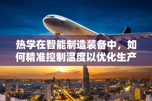热学在智能制造装备中，如何精准控制温度以优化生产效率？
