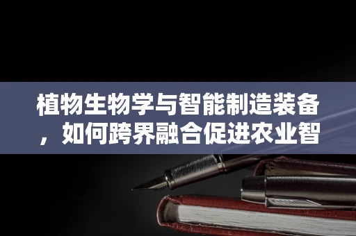 植物生物学与智能制造装备，如何跨界融合促进农业智能化？
