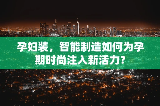 孕妇装，智能制造如何为孕期时尚注入新活力？