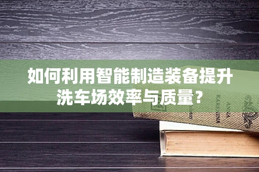 如何利用智能制造装备提升洗车场效率与质量？