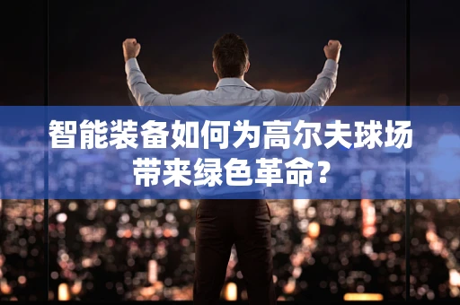 智能装备如何为高尔夫球场带来绿色革命？