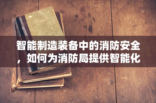 智能制造装备中的消防安全，如何为消防局提供智能化的‘防火墙’？