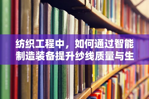 纺织工程中，如何通过智能制造装备提升纱线质量与生产效率？