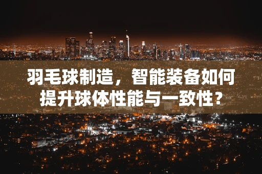 羽毛球制造，智能装备如何提升球体性能与一致性？
