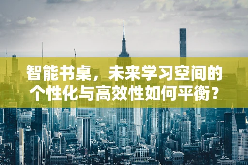 智能书桌，未来学习空间的个性化与高效性如何平衡？
