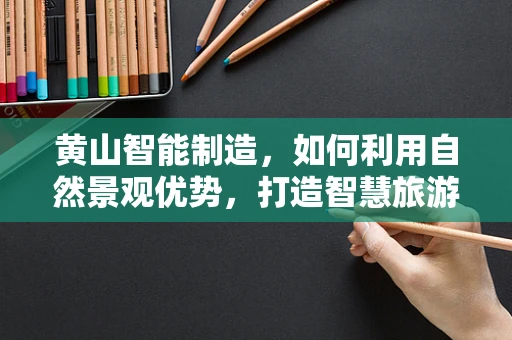 黄山智能制造，如何利用自然景观优势，打造智慧旅游新体验？