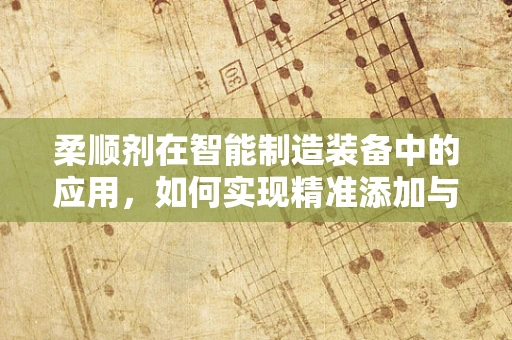柔顺剂在智能制造装备中的应用，如何实现精准添加与高效利用？