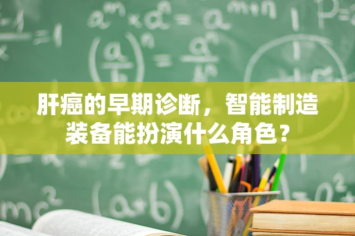肝癌的早期诊断，智能制造装备能扮演什么角色？