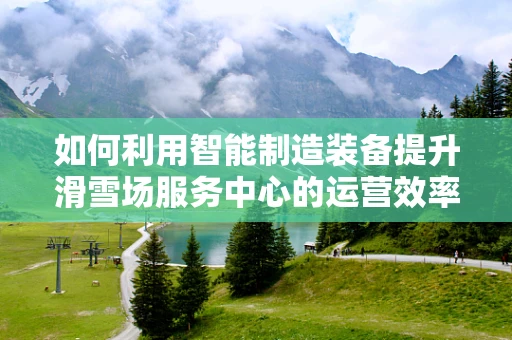 如何利用智能制造装备提升滑雪场服务中心的运营效率？