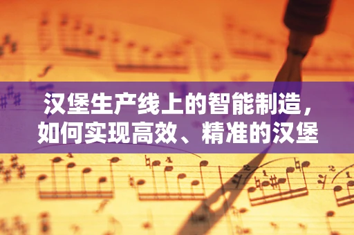 汉堡生产线上的智能制造，如何实现高效、精准的汉堡制作？