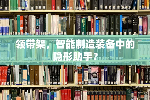 领带架，智能制造装备中的隐形助手？
