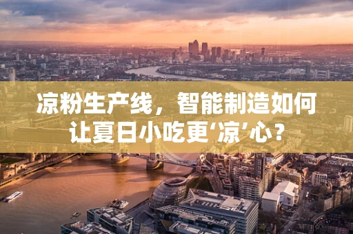 凉粉生产线，智能制造如何让夏日小吃更‘凉’心？