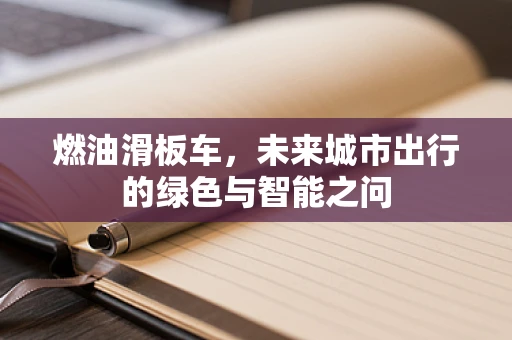 燃油滑板车，未来城市出行的绿色与智能之问