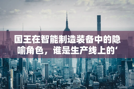 国王在智能制造装备中的隐喻角色，谁是生产线上的‘王者’？