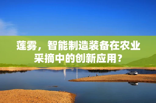 莲雾，智能制造装备在农业采摘中的创新应用？
