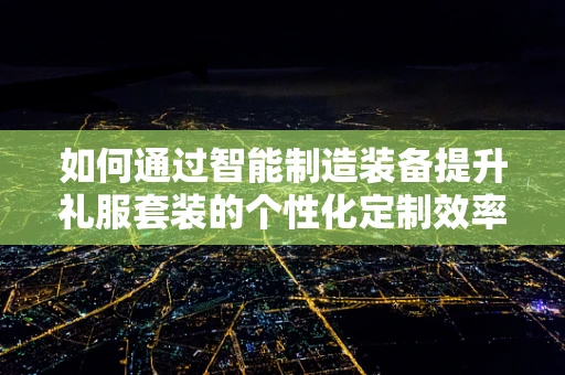 如何通过智能制造装备提升礼服套装的个性化定制效率？