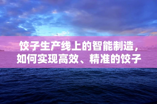 饺子生产线上的智能制造，如何实现高效、精准的饺子生产？