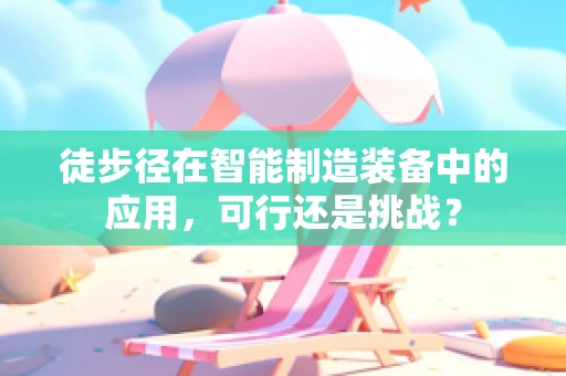 徒步径在智能制造装备中的应用，可行还是挑战？