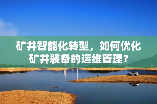 矿井智能化转型，如何优化矿井装备的运维管理？