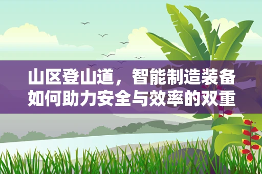 山区登山道，智能制造装备如何助力安全与效率的双重提升？