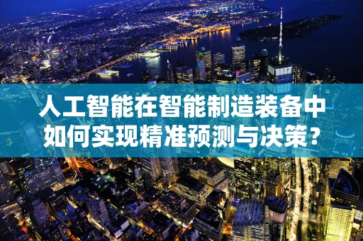 人工智能在智能制造装备中如何实现精准预测与决策？