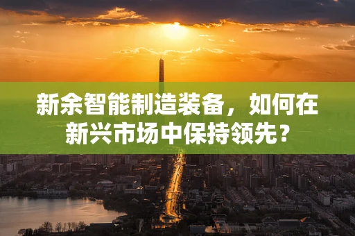 新余智能制造装备，如何在新兴市场中保持领先？