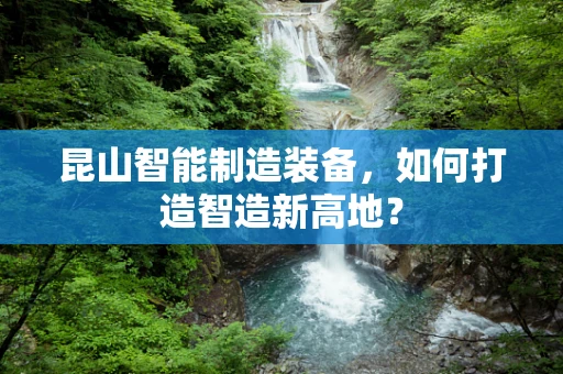 昆山智能制造装备，如何打造智造新高地？