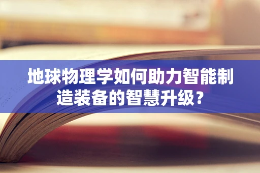 地球物理学如何助力智能制造装备的智慧升级？