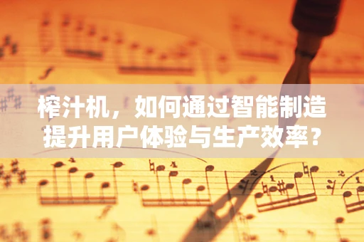 榨汁机，如何通过智能制造提升用户体验与生产效率？