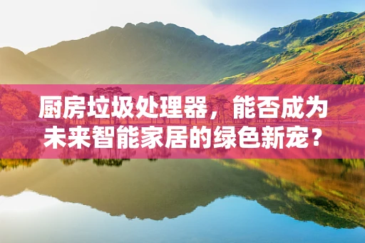 厨房垃圾处理器，能否成为未来智能家居的绿色新宠？