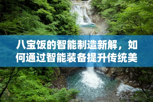 八宝饭的智能制造新解，如何通过智能装备提升传统美食的工业化生产？