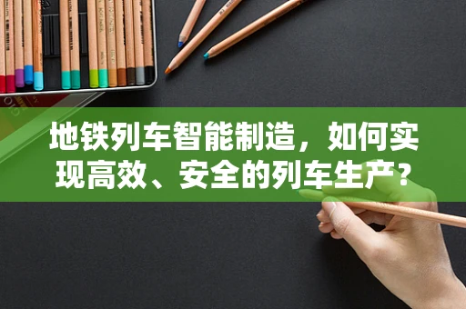 地铁列车智能制造，如何实现高效、安全的列车生产？