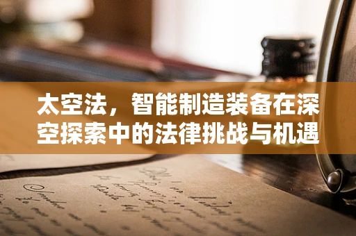 太空法，智能制造装备在深空探索中的法律挑战与机遇
