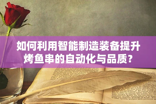 如何利用智能制造装备提升烤鱼串的自动化与品质？