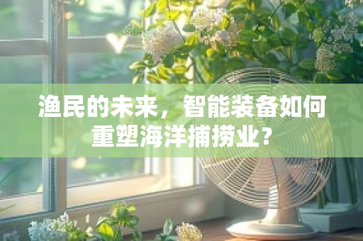 渔民的未来，智能装备如何重塑海洋捕捞业？