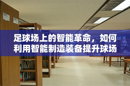 足球场上的智能革命，如何利用智能制造装备提升球场体验？
