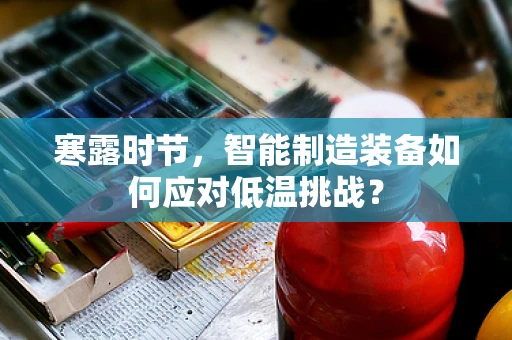 寒露时节，智能制造装备如何应对低温挑战？