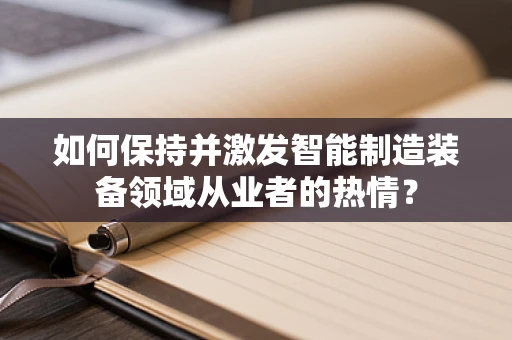 如何保持并激发智能制造装备领域从业者的热情？