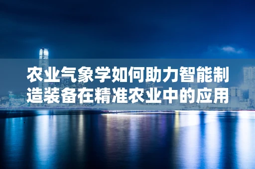 农业气象学如何助力智能制造装备在精准农业中的应用？