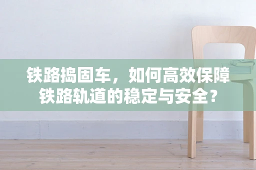 铁路捣固车，如何高效保障铁路轨道的稳定与安全？