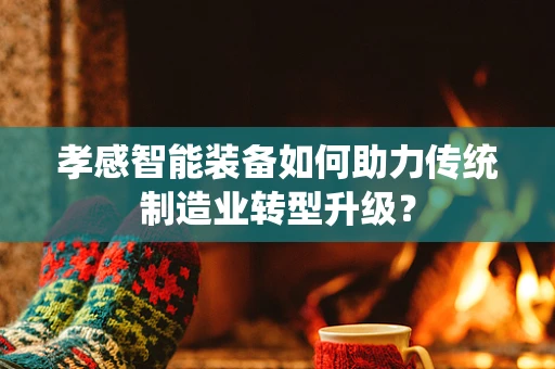孝感智能装备如何助力传统制造业转型升级？