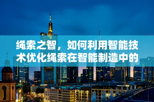 绳索之智，如何利用智能技术优化绳索在智能制造中的应用？